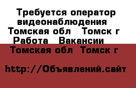 Требуется оператор видеонаблюдения - Томская обл., Томск г. Работа » Вакансии   . Томская обл.,Томск г.